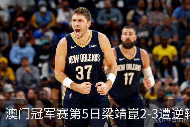 澳门冠军赛第5日梁靖崑2-3遭逆转 国乒3将进4强