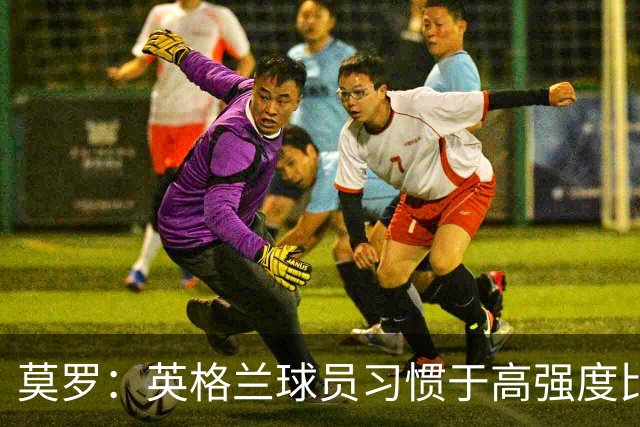 莫罗：英格兰球员习惯于高强度比赛，有很多球员能决定比赛